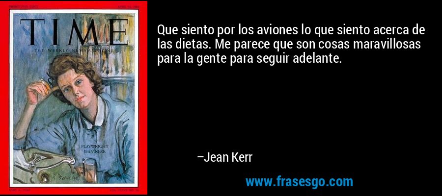 Que siento por los aviones lo que siento acerca de las dietas. Me parece que son cosas maravillosas para la gente para seguir adelante. – Jean Kerr