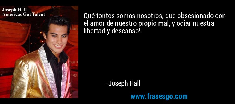Qué tontos somos nosotros, que obsesionado con el amor de nuestro propio mal, y odiar nuestra libertad y descanso! – Joseph Hall