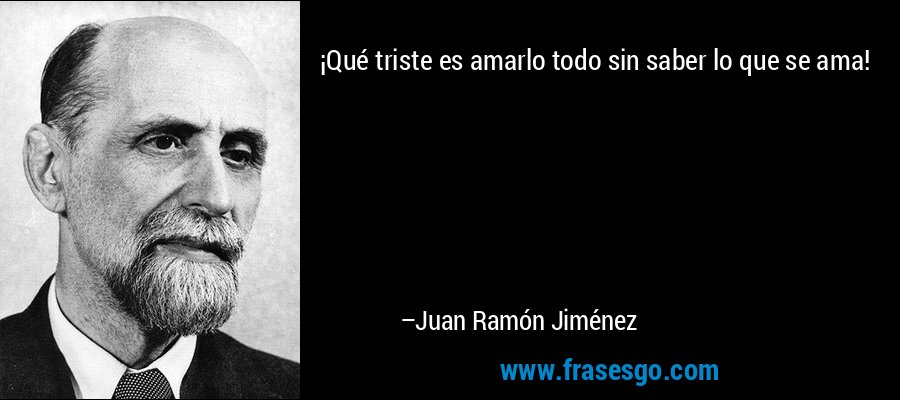 ¡Qué triste es amarlo todo sin saber lo que se ama! – Juan Ramón Jiménez