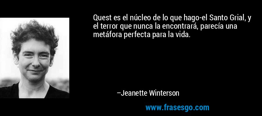 Quest es el núcleo de lo que hago-el Santo Grial, y el terror que nunca la encontrará, parecía una metáfora perfecta para la vida. – Jeanette Winterson