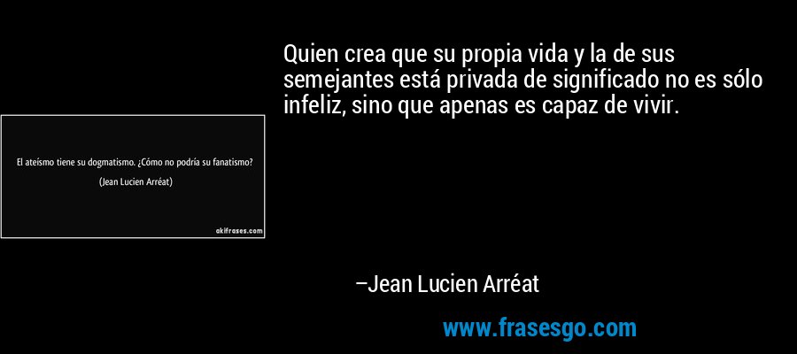 Quien crea que su propia vida y la de sus semejantes está privada de significado no es sólo infeliz, sino que apenas es capaz de vivir. – Jean Lucien Arréat