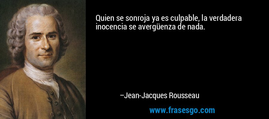 Quien se sonroja ya es culpable, la verdadera inocencia se avergüenza de nada. – Jean-Jacques Rousseau