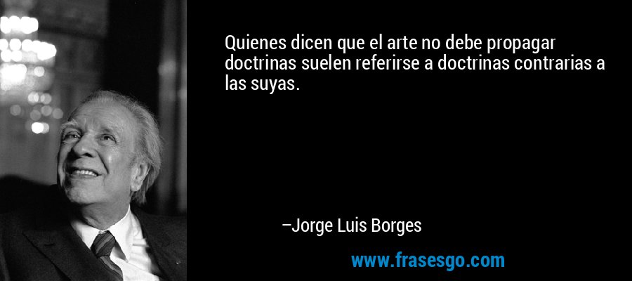Quienes dicen que el arte no debe propagar doctrinas suelen referirse a doctrinas contrarias a las suyas. – Jorge Luis Borges