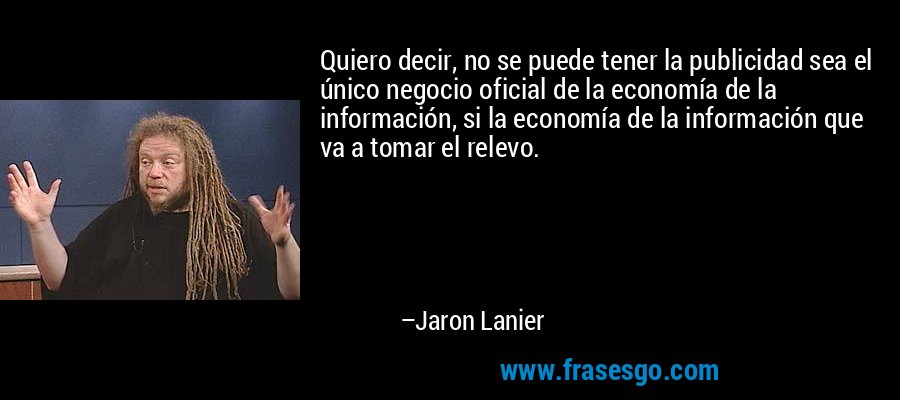 Quiero decir, no se puede tener la publicidad sea el único negocio oficial de la economía de la información, si la economía de la información que va a tomar el relevo. – Jaron Lanier