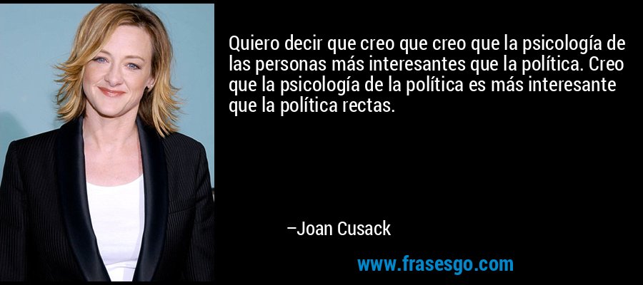 Quiero decir que creo que creo que la psicología de las personas más interesantes que la política. Creo que la psicología de la política es más interesante que la política rectas. – Joan Cusack