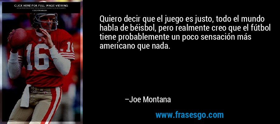 Quiero decir que el juego es justo, todo el mundo habla de béisbol, pero realmente creo que el fútbol tiene probablemente un poco sensación más americano que nada. – Joe Montana