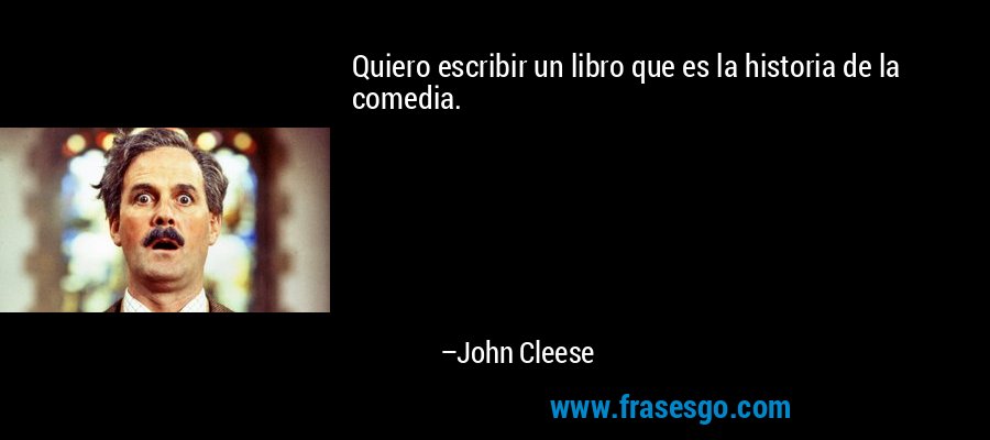 Quiero escribir un libro que es la historia de la comedia. – John Cleese