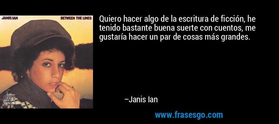 Quiero hacer algo de la escritura de ficción, he tenido bastante buena suerte con cuentos, me gustaría hacer un par de cosas más grandes. – Janis Ian