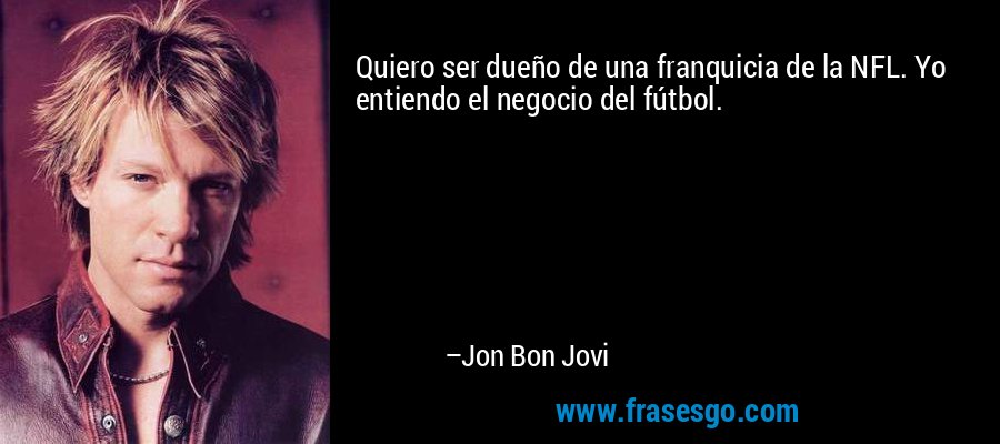 Quiero ser dueño de una franquicia de la NFL. Yo entiendo el negocio del fútbol. – Jon Bon Jovi