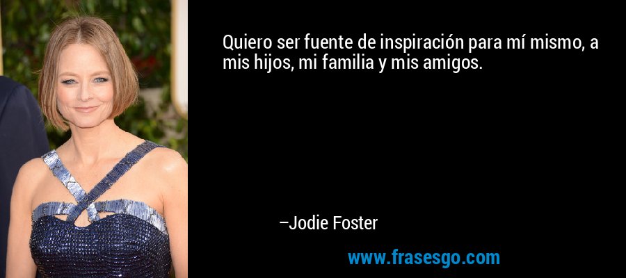 Quiero ser fuente de inspiración para mí mismo, a mis hijos, mi familia y mis amigos. – Jodie Foster