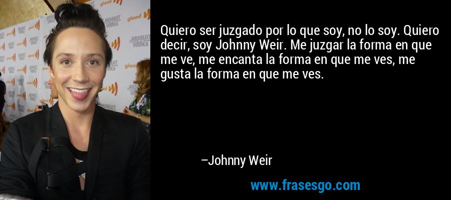 Quiero ser juzgado por lo que soy, no lo soy. Quiero decir, soy Johnny Weir. Me juzgar la forma en que me ve, me encanta la forma en que me ves, me gusta la forma en que me ves. – Johnny Weir