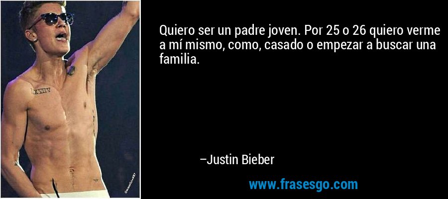 Quiero ser un padre joven. Por 25 o 26 quiero verme a mí mismo, como, casado o empezar a buscar una familia. – Justin Bieber