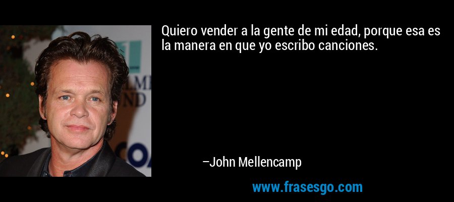 Quiero vender a la gente de mi edad, porque esa es la manera en que yo escribo canciones. – John Mellencamp