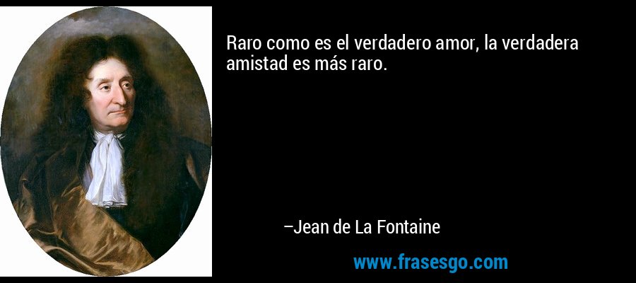 Raro como es el verdadero amor, la verdadera amistad es más raro. – Jean de La Fontaine
