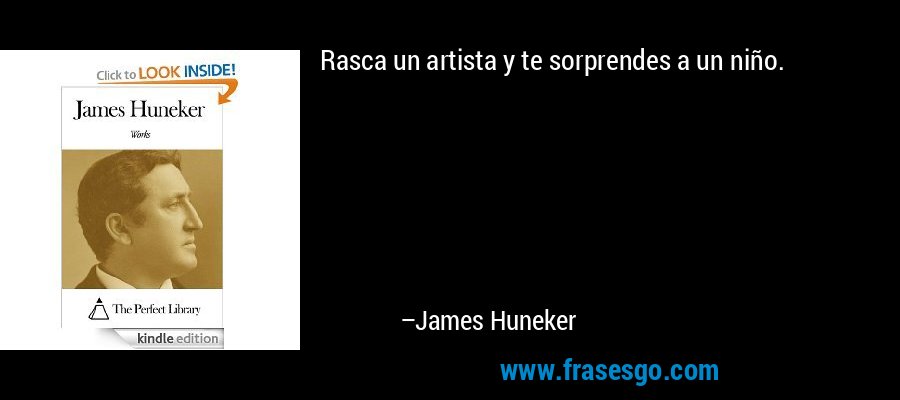Rasca un artista y te sorprendes a un niño. – James Huneker