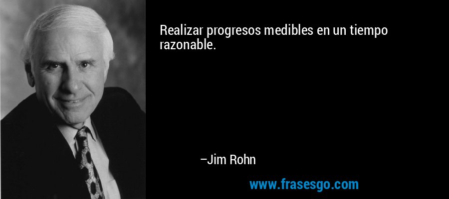 Realizar progresos medibles en un tiempo razonable. – Jim Rohn