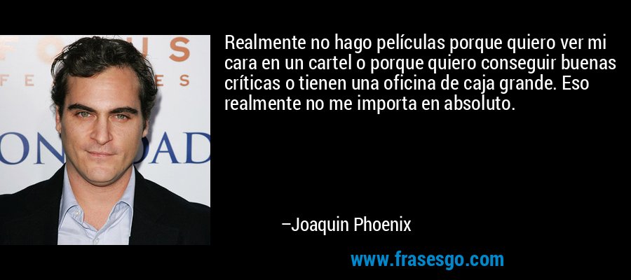 Realmente no hago películas porque quiero ver mi cara en un cartel o porque quiero conseguir buenas críticas o tienen una oficina de caja grande. Eso realmente no me importa en absoluto. – Joaquin Phoenix
