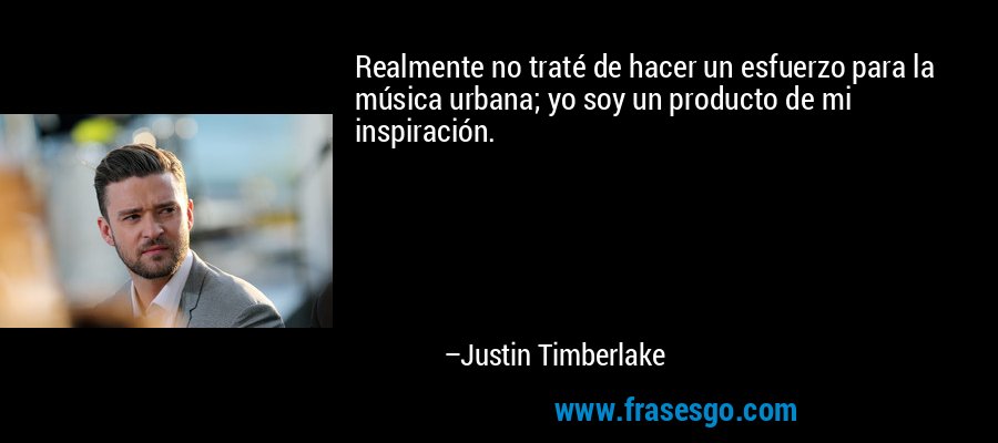 Realmente no traté de hacer un esfuerzo para la música urbana; yo soy un producto de mi inspiración. – Justin Timberlake