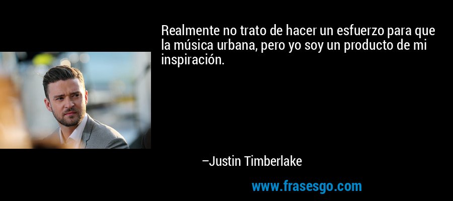 Realmente no trato de hacer un esfuerzo para que la música urbana, pero yo soy un producto de mi inspiración. – Justin Timberlake