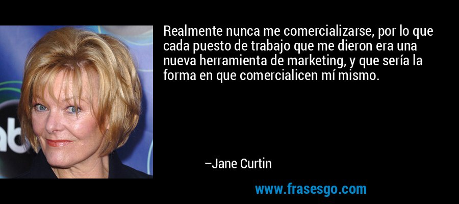 Realmente nunca me comercializarse, por lo que cada puesto de trabajo que me dieron era una nueva herramienta de marketing, y que sería la forma en que comercialicen mí mismo. – Jane Curtin