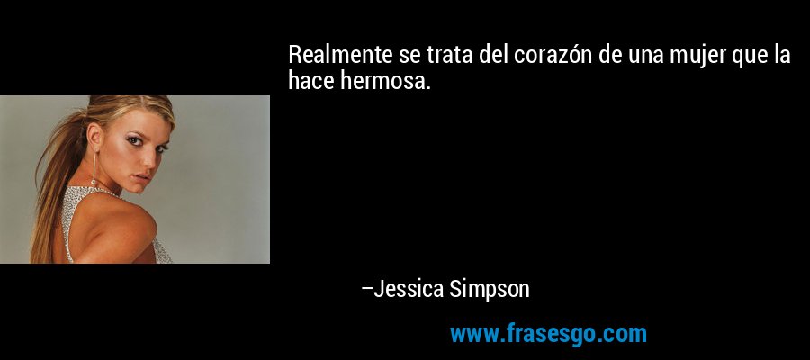 Realmente se trata del corazón de una mujer que la hace hermosa. – Jessica Simpson