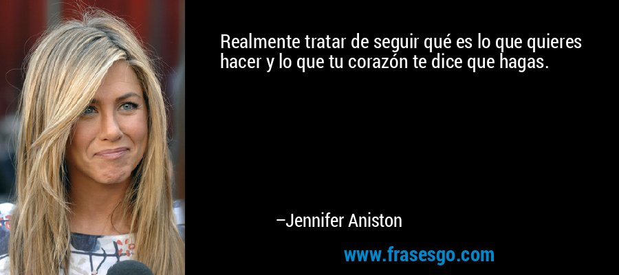 Realmente tratar de seguir qué es lo que quieres hacer y lo que tu corazón te dice que hagas. – Jennifer Aniston