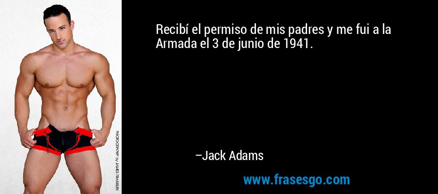 Recibí el permiso de mis padres y me fui a la Armada el 3 de junio de 1941. – Jack Adams