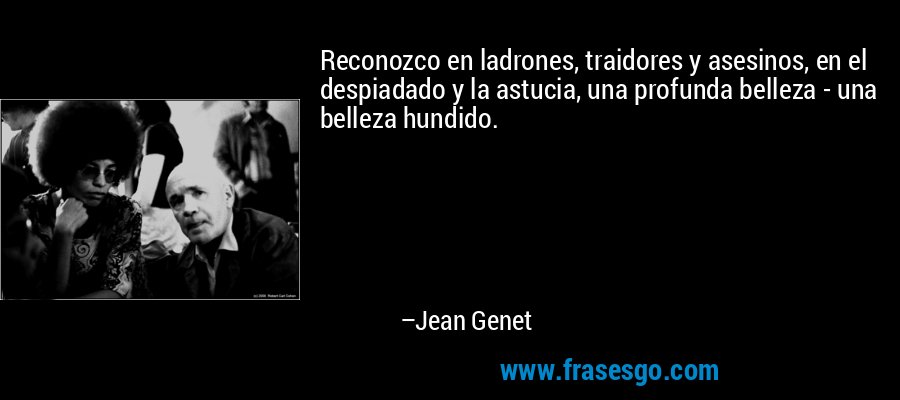 Reconozco en ladrones, traidores y asesinos, en el despiadado y la astucia, una profunda belleza - una belleza hundido. – Jean Genet