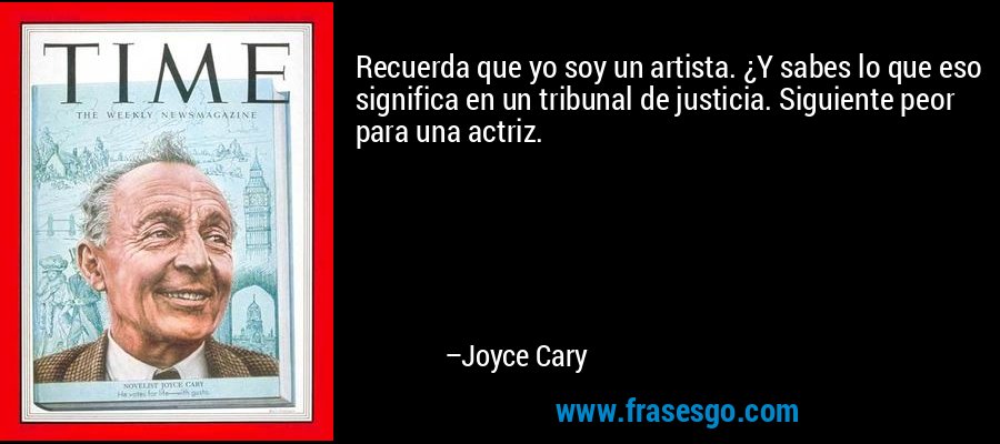 Recuerda que yo soy un artista. ¿Y sabes lo que eso significa en un tribunal de justicia. Siguiente peor para una actriz. – Joyce Cary
