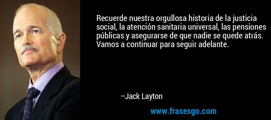 Recuerde nuestra orgullosa historia de la justicia social, la atención sanitaria universal, las pensiones públicas y asegurarse de que nadie se quede atrás. Vamos a continuar para seguir adelante. – Jack Layton