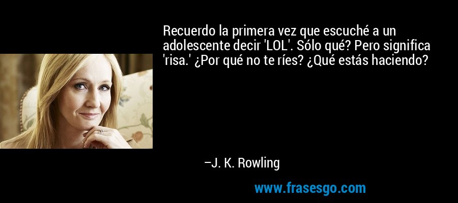 Recuerdo la primera vez que escuché a un adolescente decir 'LOL'. Sólo qué? Pero significa 'risa.' ¿Por qué no te ríes? ¿Qué estás haciendo? – J. K. Rowling