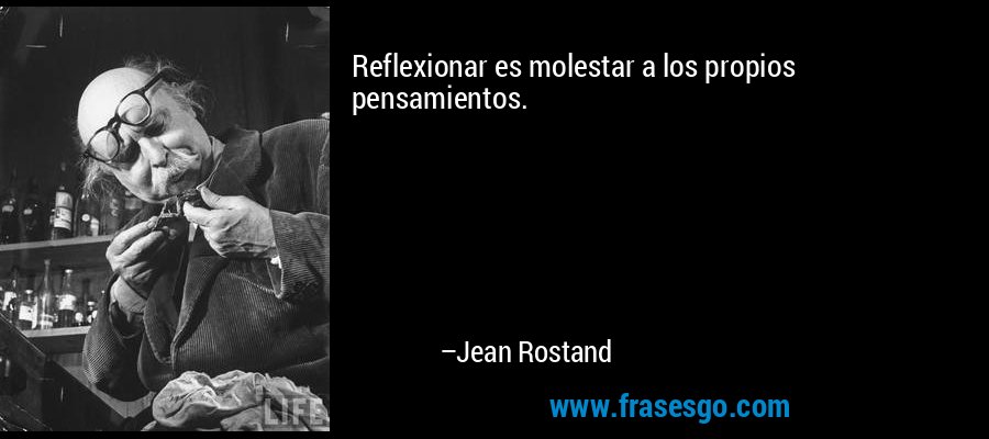 Reflexionar es molestar a los propios pensamientos. – Jean Rostand