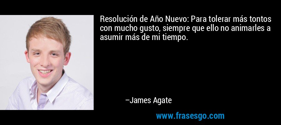 Resolución de Año Nuevo: Para tolerar más tontos con mucho gusto, siempre que ello no animarles a asumir más de mi tiempo. – James Agate