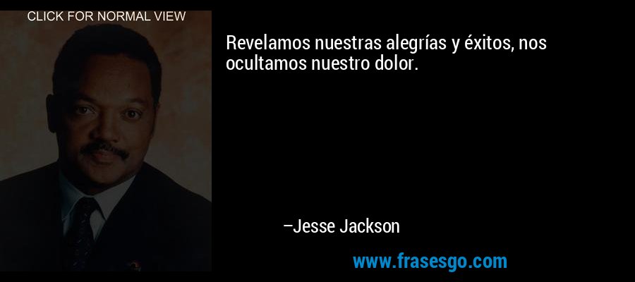 Revelamos nuestras alegrías y éxitos, nos ocultamos nuestro dolor. – Jesse Jackson