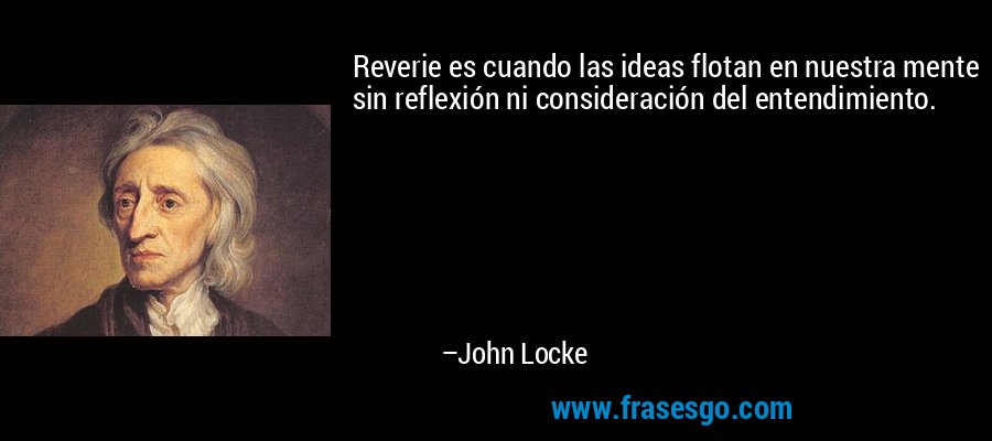 Reverie es cuando las ideas flotan en nuestra mente sin reflexión ni consideración del entendimiento. – John Locke