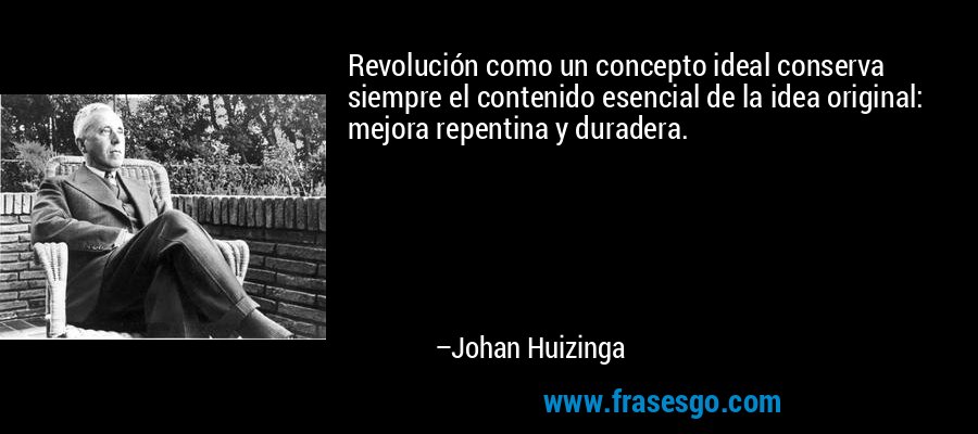 Revolución como un concepto ideal conserva siempre el contenido esencial de la idea original: mejora repentina y duradera. – Johan Huizinga