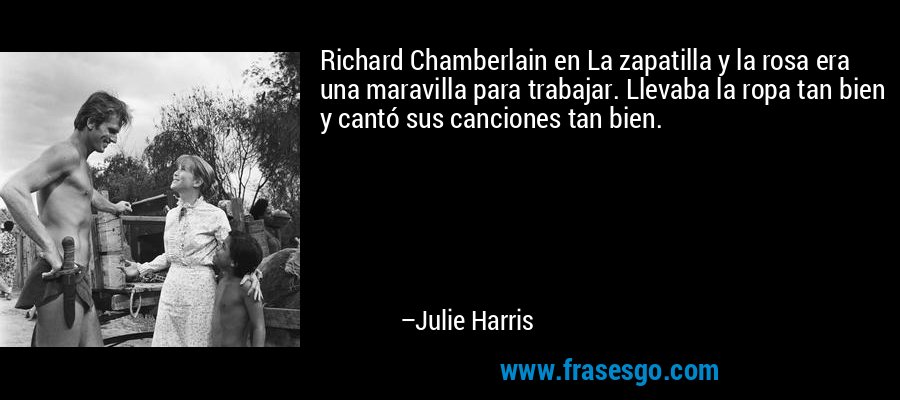 Richard Chamberlain en La zapatilla y la rosa era una maravilla para trabajar. Llevaba la ropa tan bien y cantó sus canciones tan bien. – Julie Harris