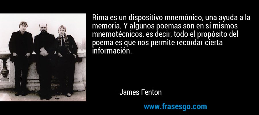 Rima es un dispositivo mnemónico, una ayuda a la memoria. Y algunos poemas son en sí mismos mnemotécnicos, es decir, todo el propósito del poema es que nos permite recordar cierta información. – James Fenton