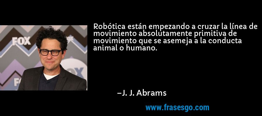 Robótica están empezando a cruzar la línea de movimiento absolutamente primitiva de movimiento que se asemeja a la conducta animal o humano. – J. J. Abrams