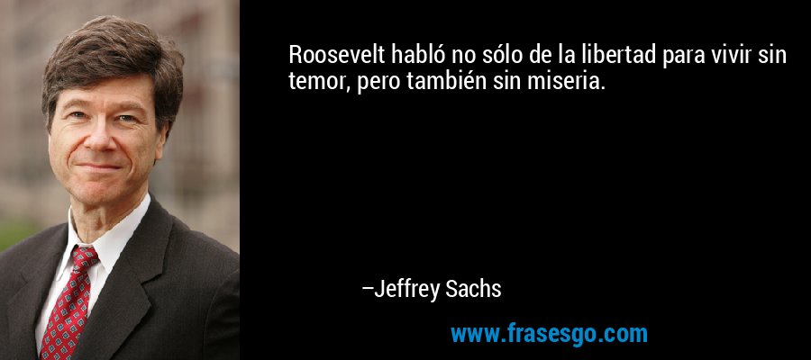 Roosevelt habló no sólo de la libertad para vivir sin temor, pero también sin miseria. – Jeffrey Sachs