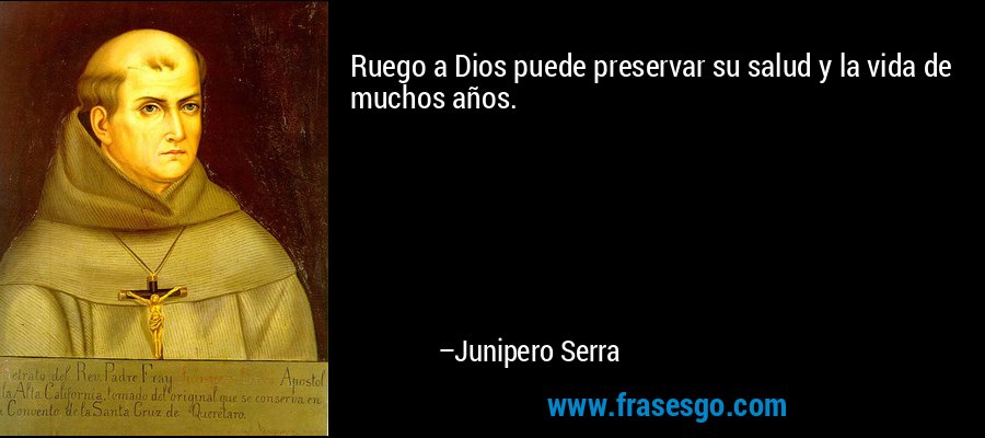 Ruego a Dios puede preservar su salud y la vida de muchos años. – Junipero Serra