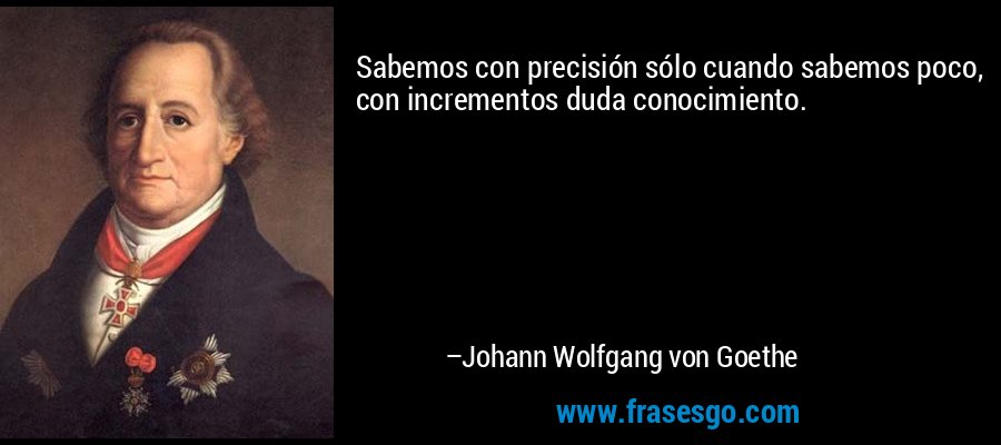 Sabemos con precisión sólo cuando sabemos poco, con incrementos duda conocimiento. – Johann Wolfgang von Goethe
