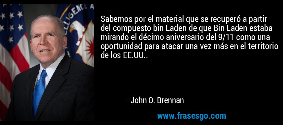 Sabemos por el material que se recuperó a partir del compuesto bin Laden de que Bin Laden estaba mirando el décimo aniversario del 9/11 como una oportunidad para atacar una vez más en el territorio de los EE.UU.. – John O. Brennan