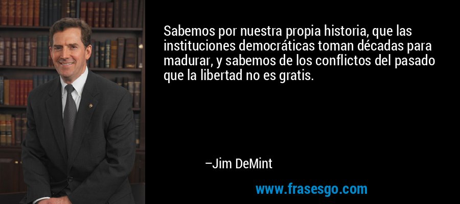 Sabemos por nuestra propia historia, que las instituciones democráticas toman décadas para madurar, y sabemos de los conflictos del pasado que la libertad no es gratis. – Jim DeMint