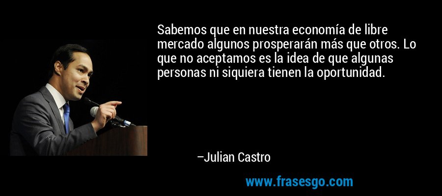 Sabemos que en nuestra economía de libre mercado algunos prosperarán más que otros. Lo que no aceptamos es la idea de que algunas personas ni siquiera tienen la oportunidad. – Julian Castro