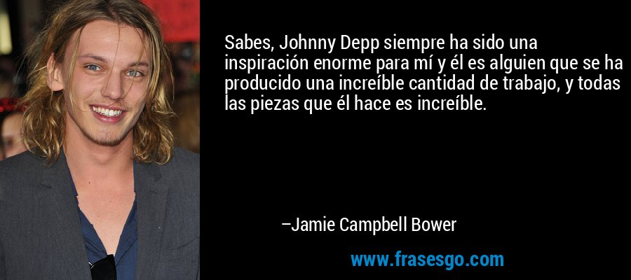 Sabes, Johnny Depp siempre ha sido una inspiración enorme para mí y él es alguien que se ha producido una increíble cantidad de trabajo, y todas las piezas que él hace es increíble. – Jamie Campbell Bower