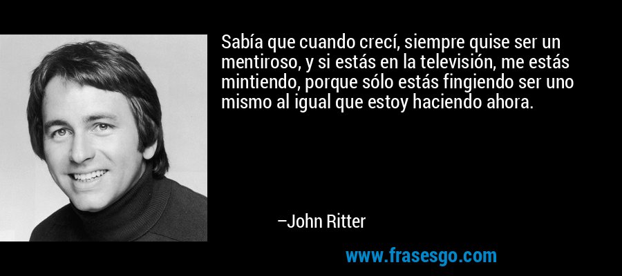 Sabía que cuando crecí, siempre quise ser un mentiroso, y si estás en la televisión, me estás mintiendo, porque sólo estás fingiendo ser uno mismo al igual que estoy haciendo ahora. – John Ritter