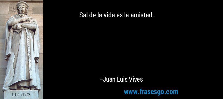 Sal de la vida es la amistad. – Juan Luis Vives