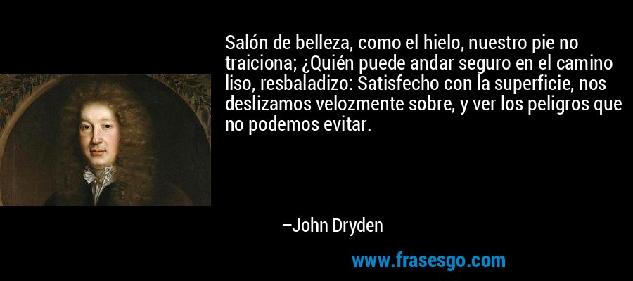 Salón de belleza, como el hielo, nuestro pie no traiciona; ¿Quién puede andar seguro en el camino liso, resbaladizo: Satisfecho con la superficie, nos deslizamos velozmente sobre, y ver los peligros que no podemos evitar. – John Dryden