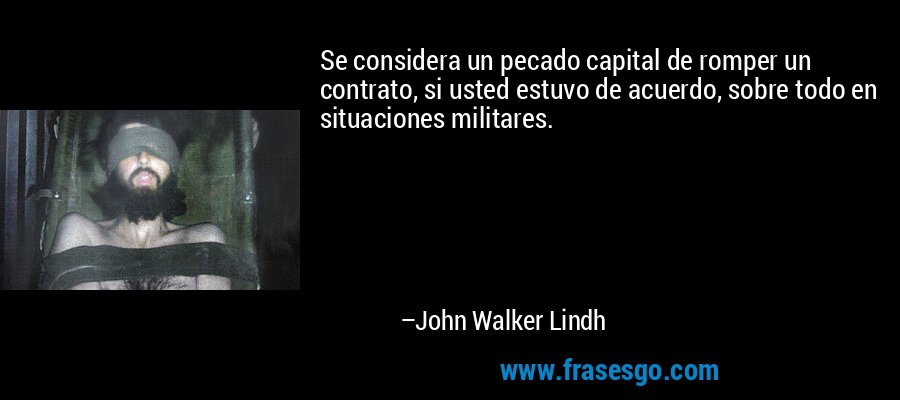 Se considera un pecado capital de romper un contrato, si usted estuvo de acuerdo, sobre todo en situaciones militares. – John Walker Lindh